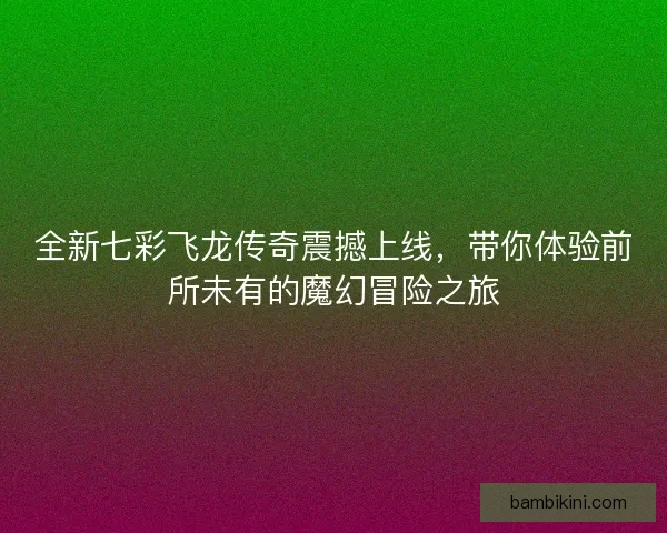 全新七彩飞龙传奇震撼上线，带你体验前所未有的魔幻冒险之旅