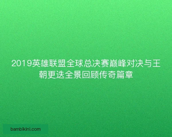2019英雄联盟全球总决赛巅峰对决与王朝更迭全景回顾传奇篇章