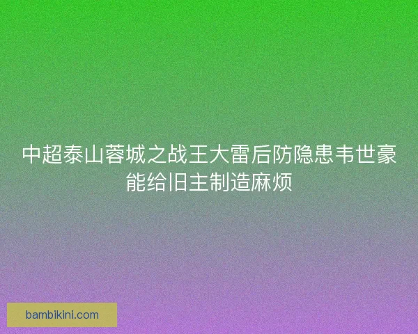中超泰山蓉城之战王大雷后防隐患韦世豪能给旧主制造麻烦
