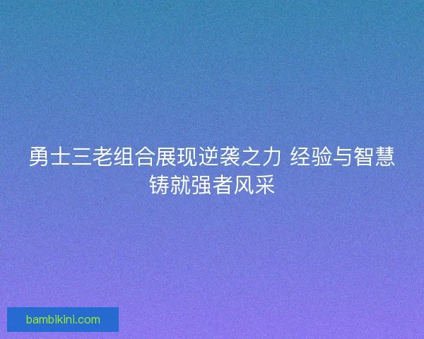 勇士三老组合展现逆袭之力 经验与智慧铸就强者风采