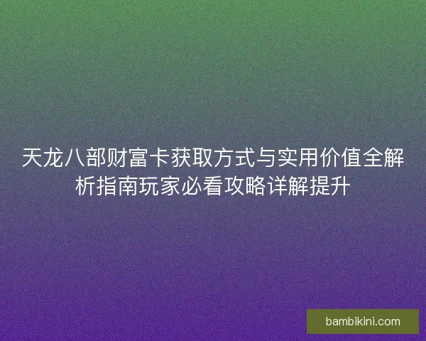 天龙八部财富卡获取方式与实用价值全解析指南玩家必看攻略详解提升