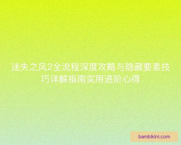 迷失之风2全流程深度攻略与隐藏要素技巧详解指南实用进阶心得