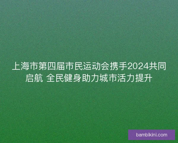 上海市第四届市民运动会携手2024共同启航 全民健身助力城市活力提升